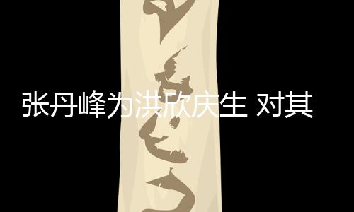 成她妈峰为 对洪欣呼变孩儿张丹庆生其称